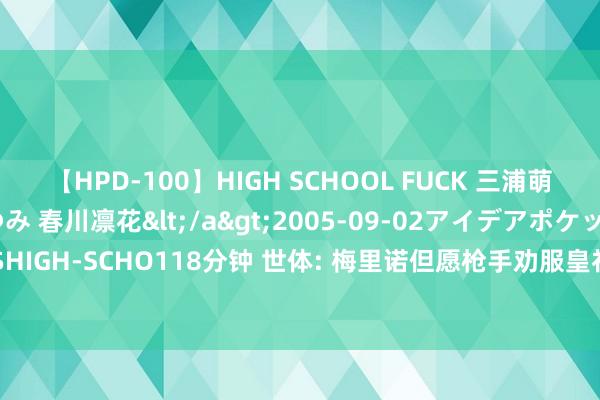 【HPD-100】HIGH SCHOOL FUCK 三浦萌 朝比奈ハル 葉月あゆみ 春川凛花</a>2005-09-02アイデアポケット&$HIGH-SCHO118分钟 世体: 梅里诺但愿枪手劝服皇社接管3000万欧报价 他也可能去巴萨