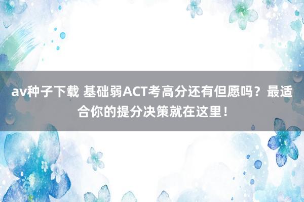 av种子下载 基础弱ACT考高分还有但愿吗？最适合你的提分决策就在这里！
