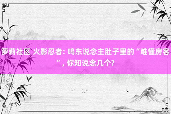 萝莉社区 火影忍者: 鸣东说念主肚子里的“难懂房客”， 你知说念几个?