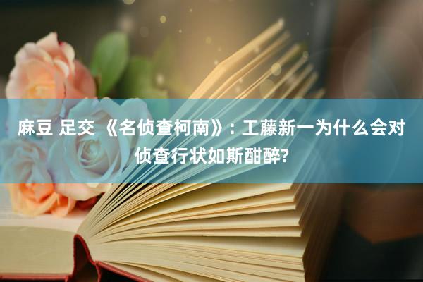 麻豆 足交 《名侦查柯南》: 工藤新一为什么会对侦查行状如斯酣醉?