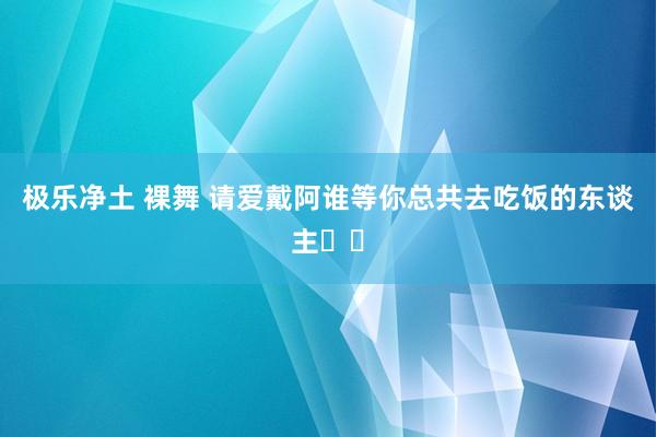 极乐净土 裸舞 请爱戴阿谁等你总共去吃饭的东谈主❗️