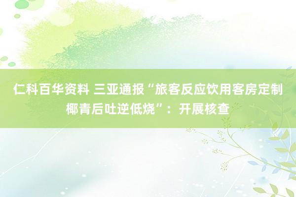 仁科百华资料 三亚通报“旅客反应饮用客房定制椰青后吐逆低烧”：开展核查