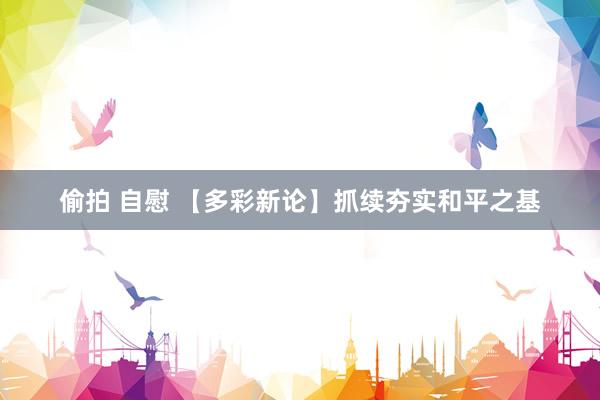 偷拍 自慰 【多彩新论】抓续夯实和平之基