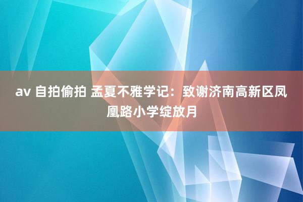 av 自拍偷拍 孟夏不雅学记：致谢济南高新区凤凰路小学绽放月