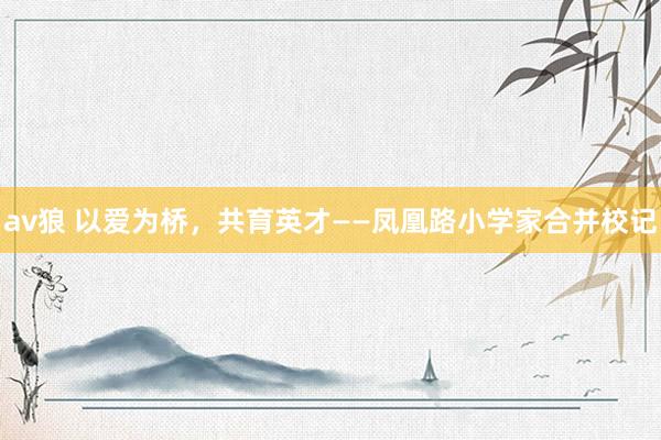 av狼 以爱为桥，共育英才——凤凰路小学家合并校记