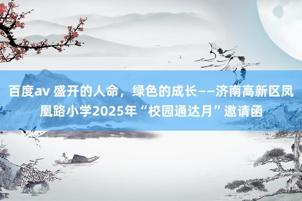 百度av 盛开的人命，绿色的成长——济南高新区凤凰路小学2025年“校园通达月”邀请函