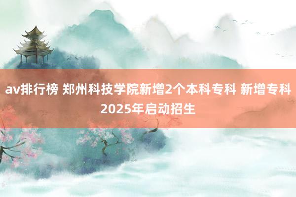av排行榜 郑州科技学院新增2个本科专科 新增专科2025年启动招生