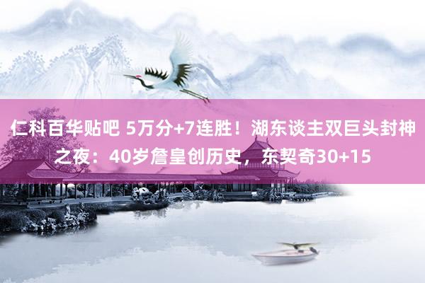 仁科百华贴吧 5万分+7连胜！湖东谈主双巨头封神之夜：40岁詹皇创历史，东契奇30+15