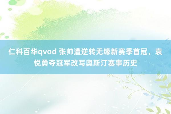 仁科百华qvod 张帅遭逆转无缘新赛季首冠，袁悦勇夺冠军改写奥斯汀赛事历史
