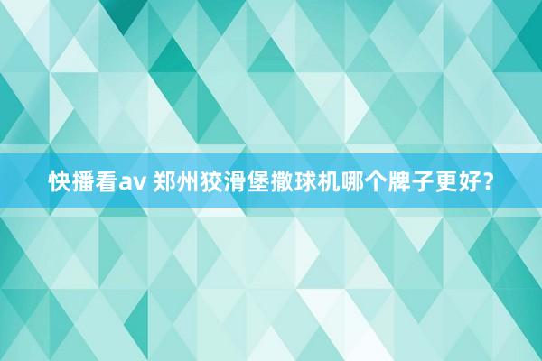 快播看av 郑州狡滑堡撒球机哪个牌子更好？
