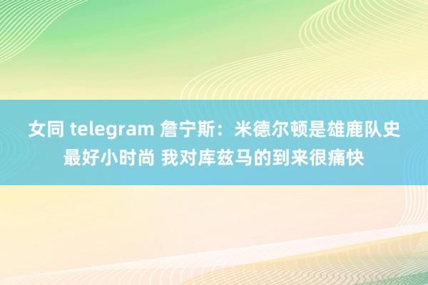 女同 telegram 詹宁斯：米德尔顿是雄鹿队史最好小时尚 我对库兹马的到来很痛快