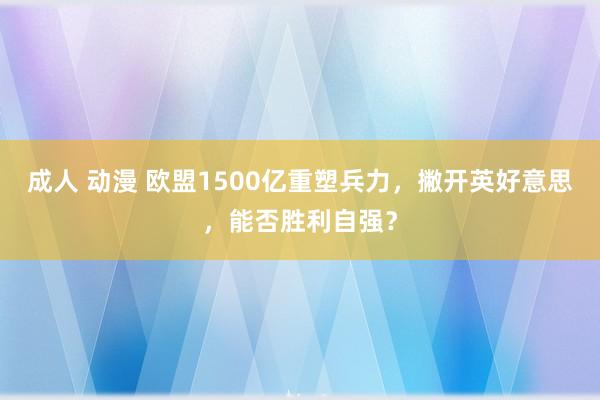 成人 动漫 欧盟1500亿重塑兵力，撇开英好意思，能否胜利自强？