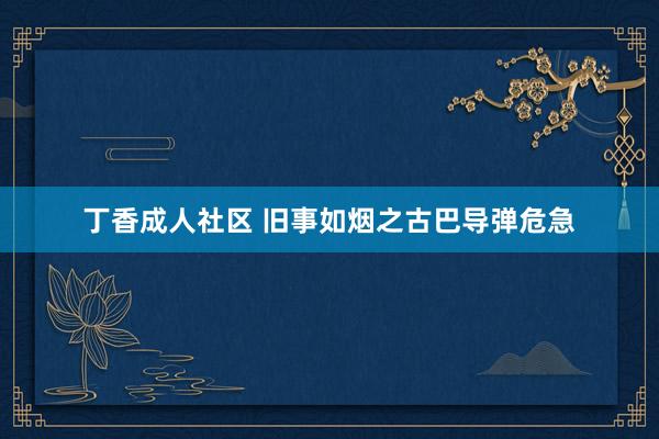 丁香成人社区 旧事如烟之古巴导弹危急