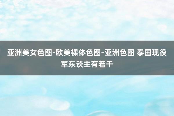 亚洲美女色图-欧美裸体色图-亚洲色图 泰国现役军东谈主有若干
