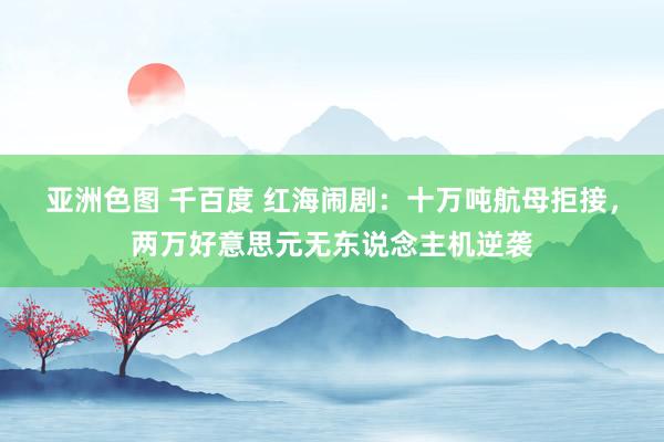 亚洲色图 千百度 红海闹剧：十万吨航母拒接，两万好意思元无东说念主机逆袭