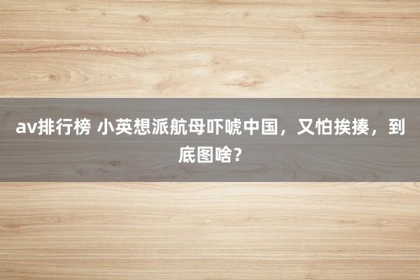 av排行榜 小英想派航母吓唬中国，又怕挨揍，到底图啥？