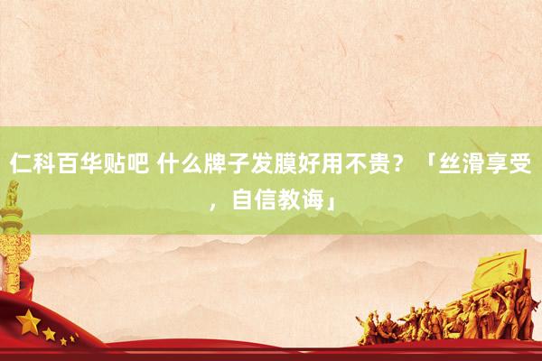 仁科百华贴吧 什么牌子发膜好用不贵？「丝滑享受，自信教诲」