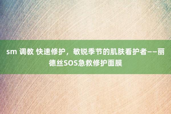 sm 调教 快速修护，敏锐季节的肌肤看护者——丽德丝SOS急救修护面膜