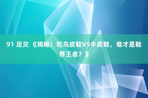 91 足交 《揭秘！鸵鸟皮鞋VS牛皮鞋，谁才是鞋界王者？》