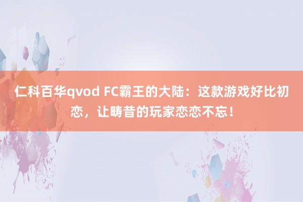 仁科百华qvod FC霸王的大陆：这款游戏好比初恋，让畴昔的玩家恋恋不忘！
