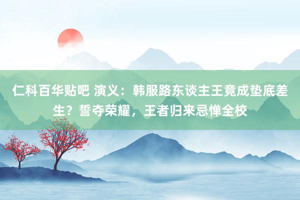 仁科百华贴吧 演义：韩服路东谈主王竟成垫底差生？誓夺荣耀，王者归来忌惮全校