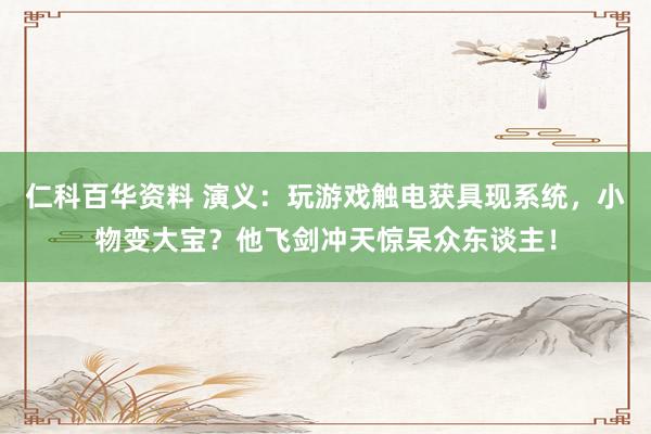 仁科百华资料 演义：玩游戏触电获具现系统，小物变大宝？他飞剑冲天惊呆众东谈主！