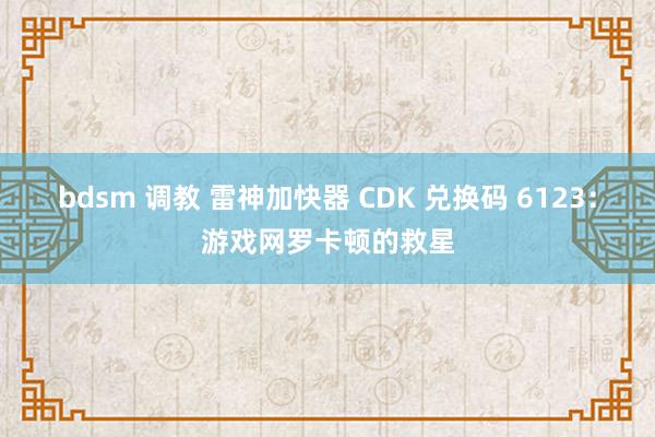bdsm 调教 雷神加快器 CDK 兑换码 6123：游戏网罗卡顿的救星
