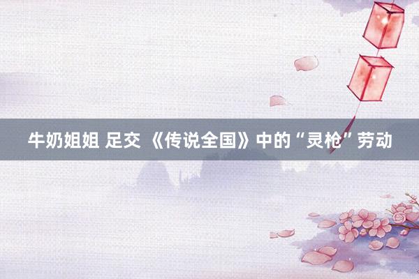 牛奶姐姐 足交 《传说全国》中的“灵枪”劳动