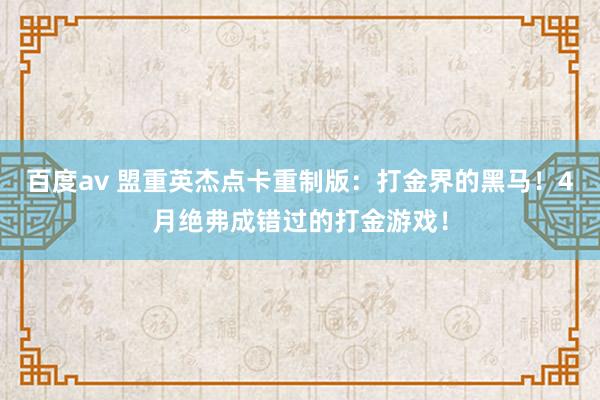 百度av 盟重英杰点卡重制版：打金界的黑马！4月绝弗成错过的打金游戏！