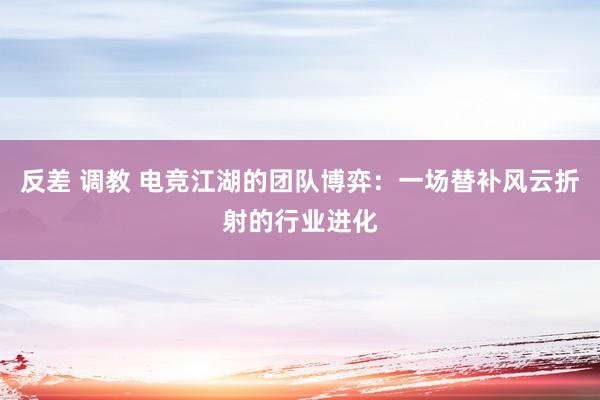 反差 调教 电竞江湖的团队博弈：一场替补风云折射的行业进化