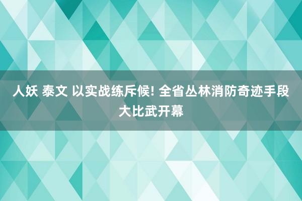 人妖 泰文 以实战练斥候! 全省丛林消防奇迹手段大比武开幕