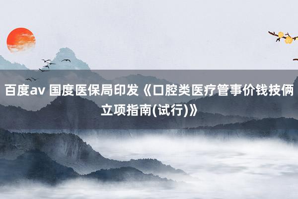 百度av 国度医保局印发《口腔类医疗管事价钱技俩立项指南(试行)》