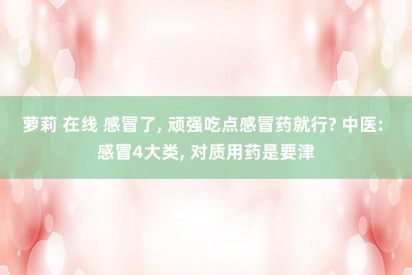 萝莉 在线 感冒了， 顽强吃点感冒药就行? 中医: 感冒4大类， 对质用药是要津