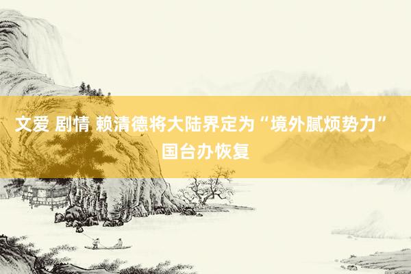 文爱 剧情 赖清德将大陆界定为“境外腻烦势力” 国台办恢复