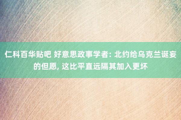 仁科百华贴吧 好意思政事学者: 北约给乌克兰诞妄的但愿， 这比平直远隔其加入更坏