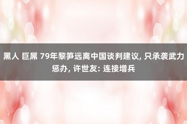 黑人 巨屌 79年黎笋远离中国谈判建议， 只承袭武力惩办， 许世友: 连接增兵