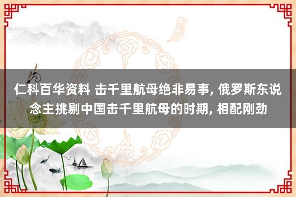 仁科百华资料 击千里航母绝非易事， 俄罗斯东说念主挑剔中国击千里航母的时期， 相配刚劲