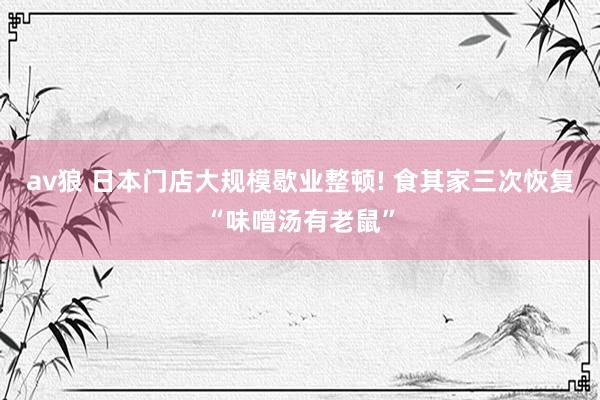 av狼 日本门店大规模歇业整顿! 食其家三次恢复“味噌汤有老鼠”