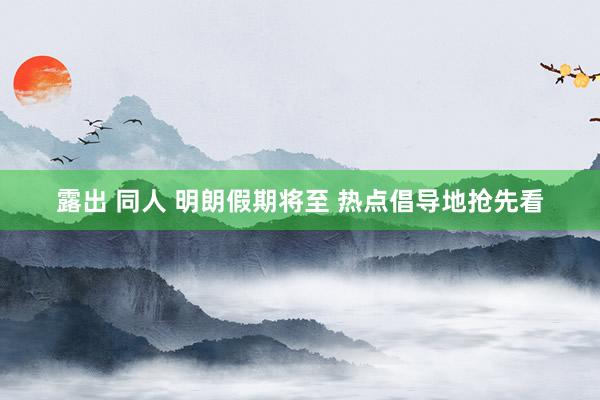 露出 同人 明朗假期将至 热点倡导地抢先看