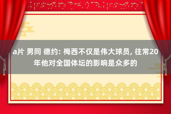 a片 男同 德约: 梅西不仅是伟大球员， 往常20年他对全国体坛的影响是众多的