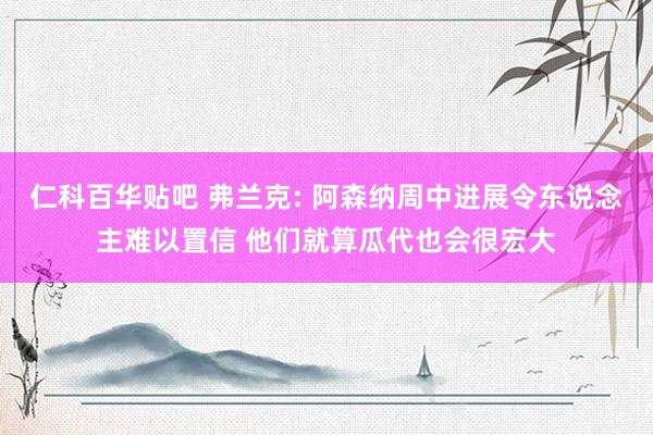 仁科百华贴吧 弗兰克: 阿森纳周中进展令东说念主难以置信 他们就算瓜代也会很宏大