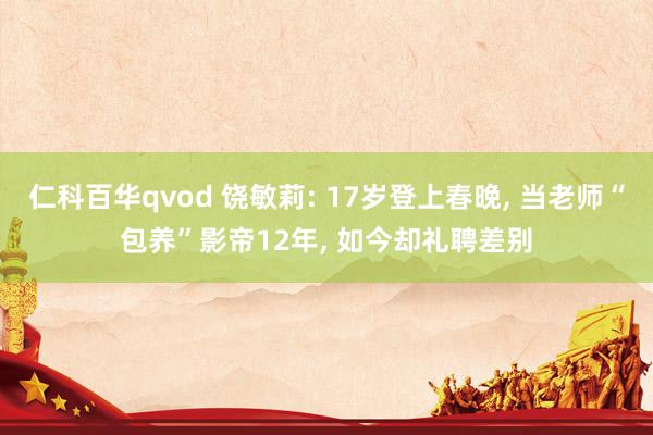 仁科百华qvod 饶敏莉: 17岁登上春晚， 当老师“包养”影帝12年， 如今却礼聘差别