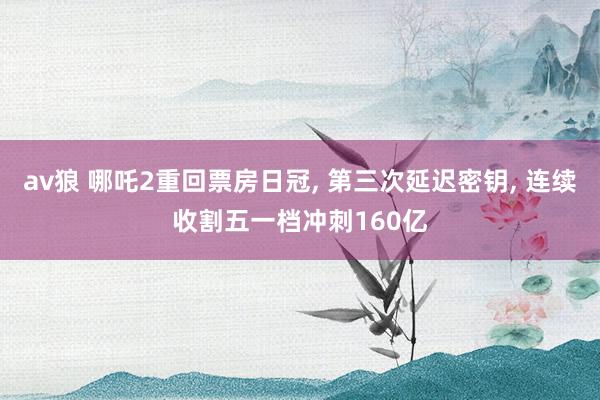 av狼 哪吒2重回票房日冠， 第三次延迟密钥， 连续收割五一档冲刺160亿