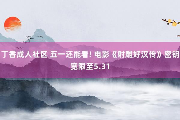 丁香成人社区 五一还能看! 电影《射雕好汉传》密钥宽限至5.31