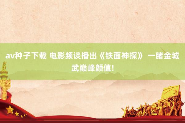 av种子下载 电影频谈播出《铁面神探》 一睹金城武巅峰颜值!