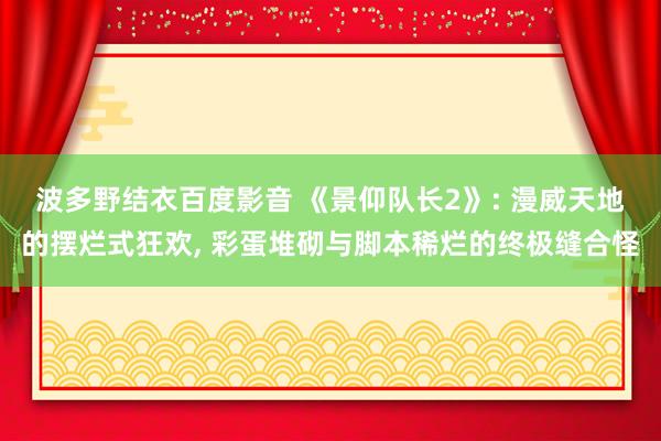 波多野结衣百度影音 《景仰队长2》: 漫威天地的摆烂式狂欢， 彩蛋堆砌与脚本稀烂的终极缝合怪