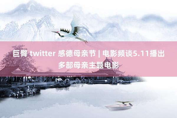 巨臀 twitter 感德母亲节 | 电影频谈5.11播出多部母亲主题电影