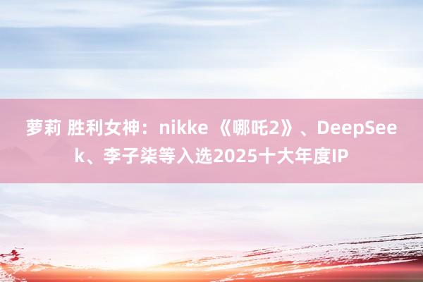 萝莉 胜利女神：nikke 《哪吒2》、DeepSeek、李子柒等入选2025十大年度IP