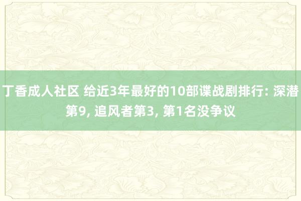 丁香成人社区 给近3年最好的10部谍战剧排行: 深潜第9， 追风者第3， 第1名没争议