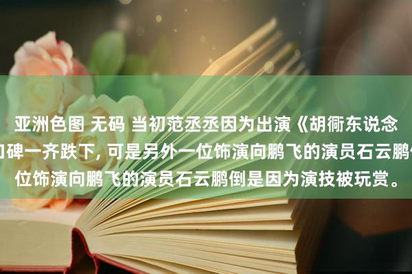 亚洲色图 无码 当初范丞丞因为出演《胡衕东说念主家》东说念主口， 口碑一齐跌下， 可是另外一位饰演向鹏飞的演员石云鹏倒是因为演技被玩赏。